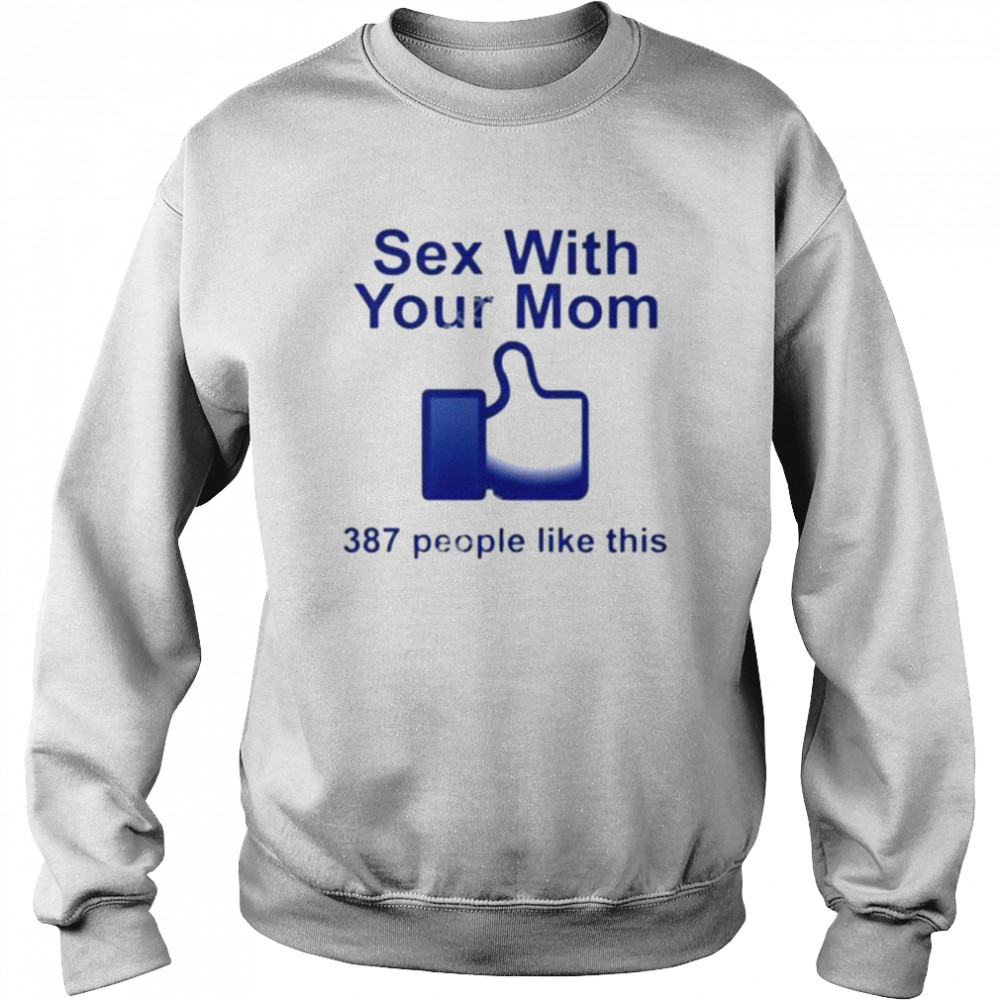 Sex With Your Mom 387 People Like This shirt Unisex Sweatshirt