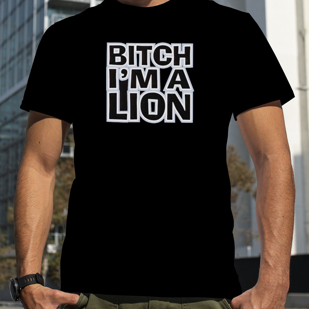 Bitch I’m a lion shirt