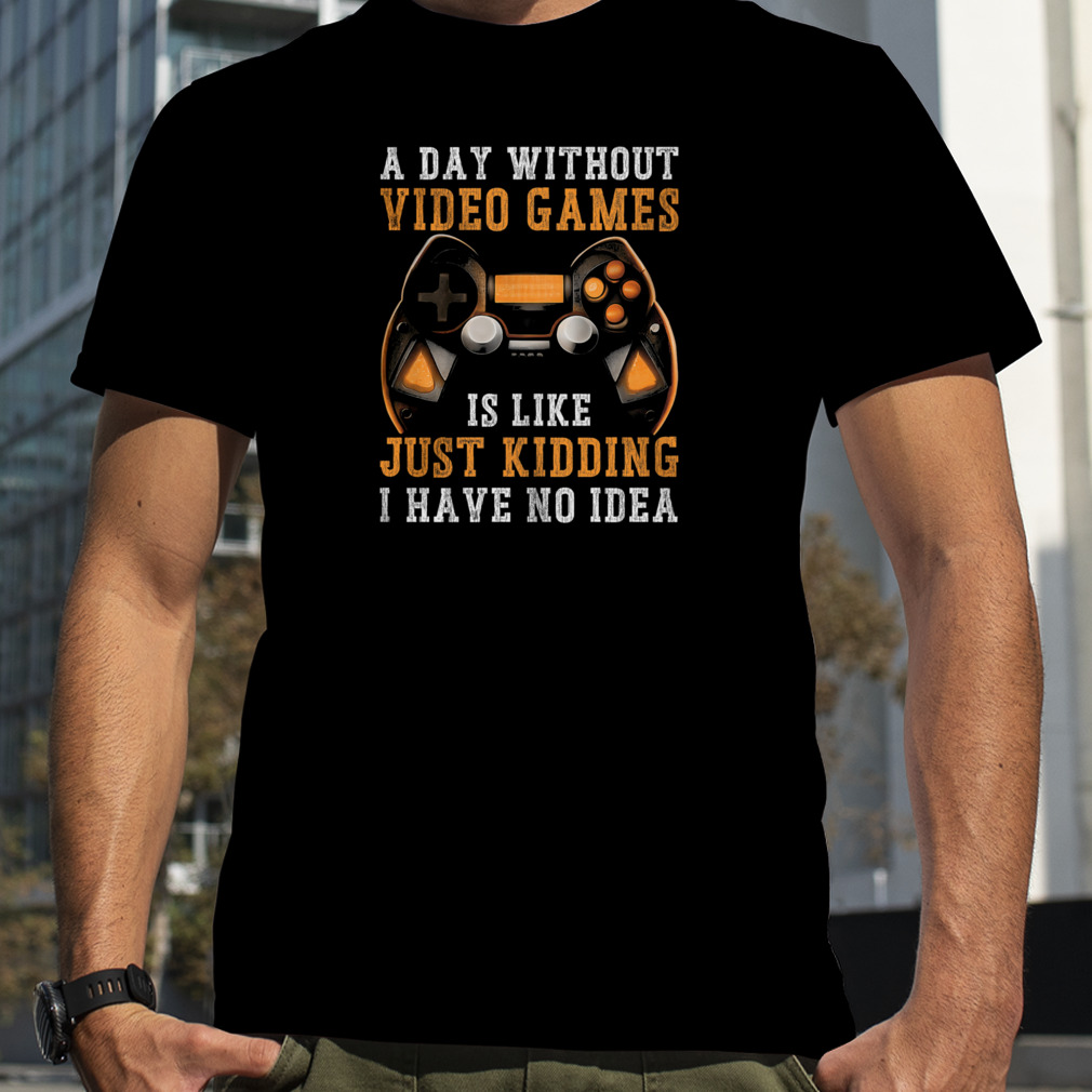 A Day Without Video Games Is Like Just Kidding I Have No Idea Shirt