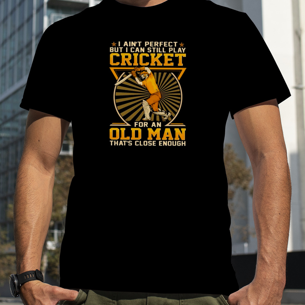 I Ain’t Perfect 2023 But I Can Still Play Cricket For An Old Man That’s Close Enough Shirt