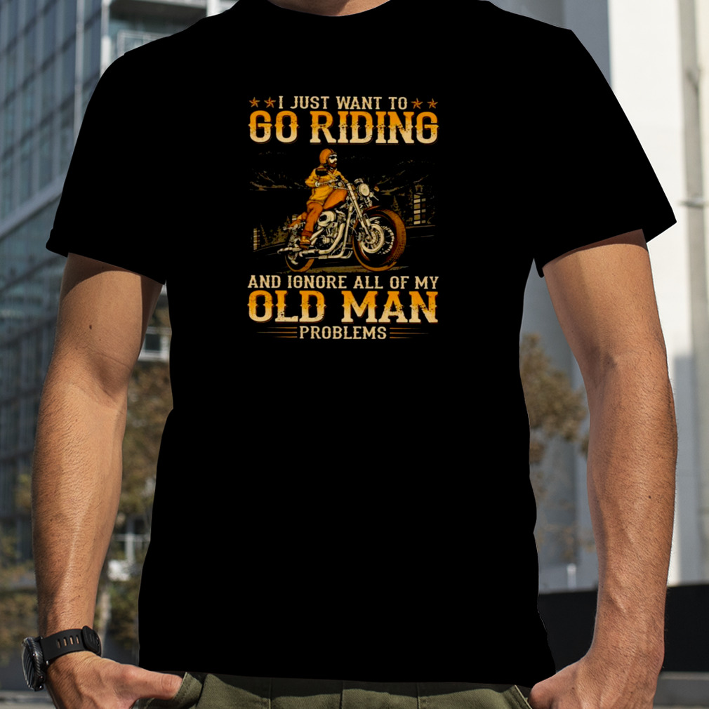 I Just Want To Go Riding ANd Ignore All Of My Old Man Problems SHirt