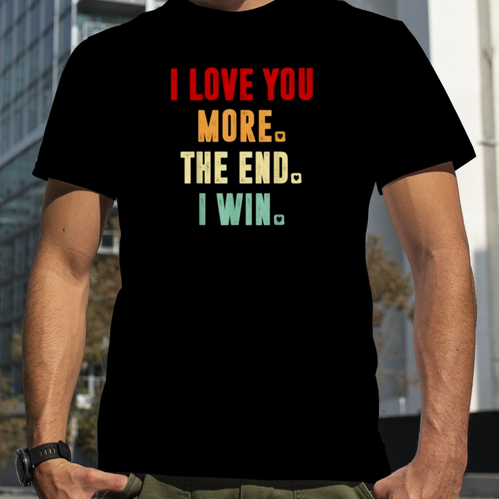 I Love You More The End I Win Funny Aniversity For Her Him Shirt