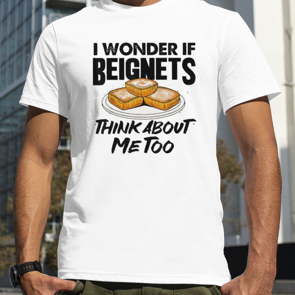 I wonder if beignets think about me too mardI gras beignet shirt