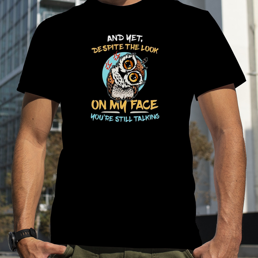 Owl And Yet Despite The Look On My Face You’re Still Talking Shirt