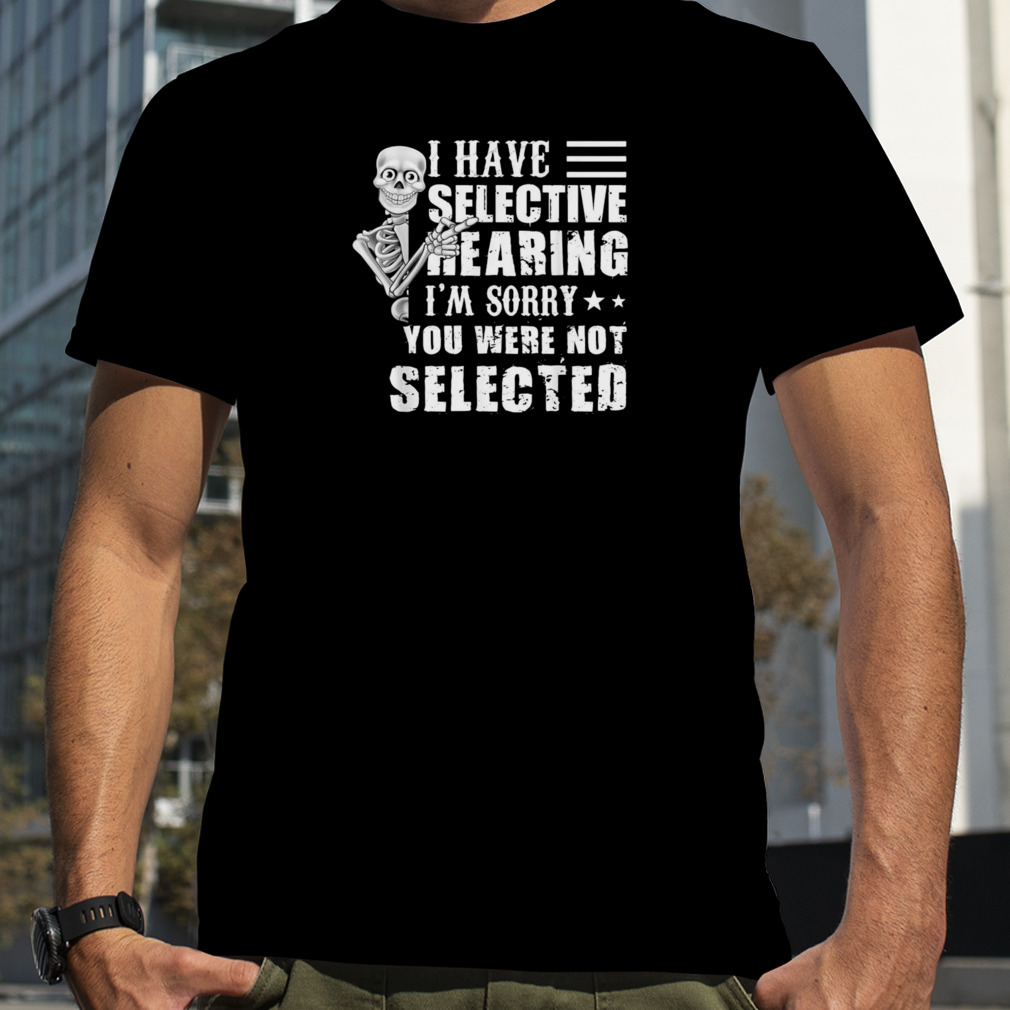 Skeleton I Have Selective Hearing I’m Sorry You Were Not Selected Shirt