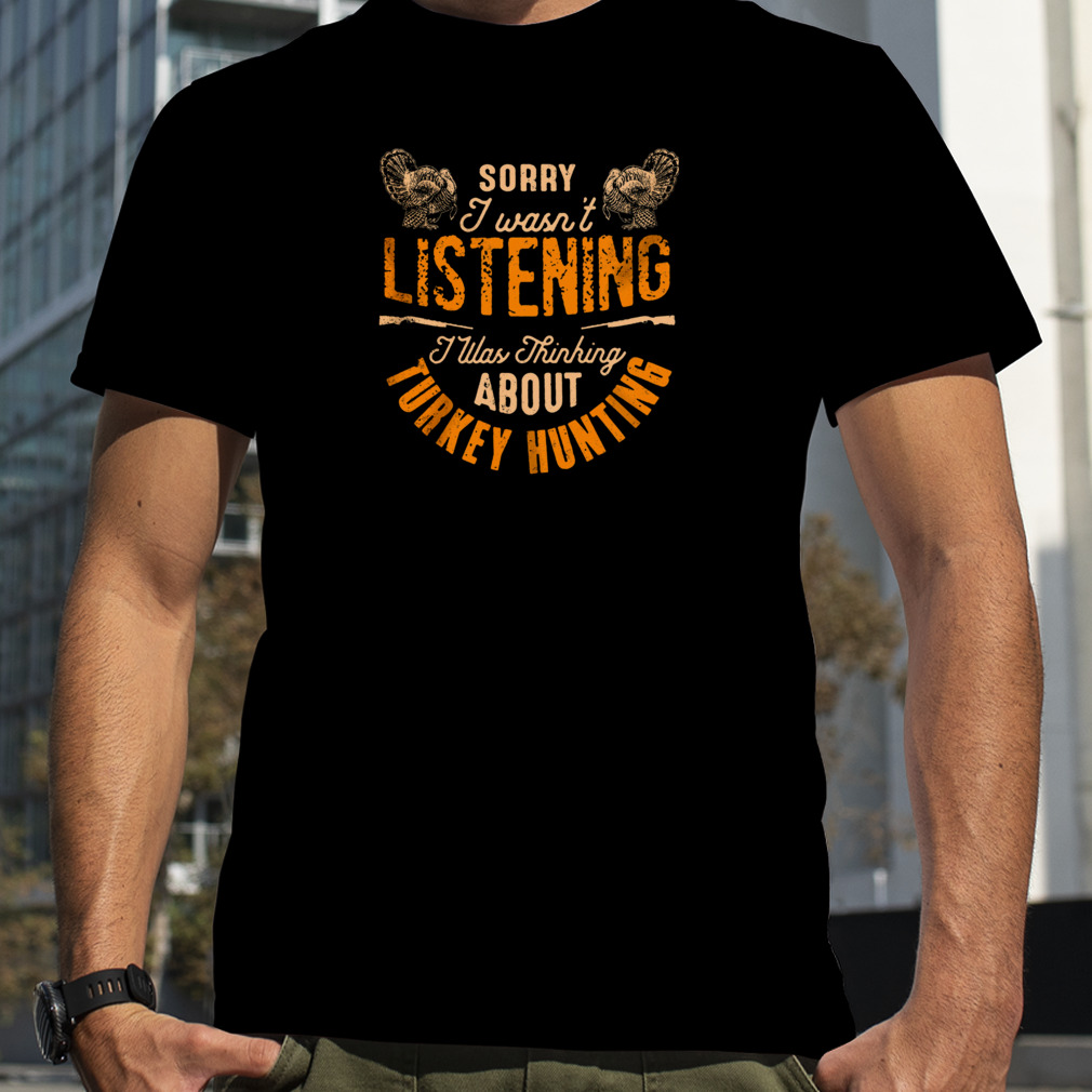 Sorry I Wasn’t Listening I Was Thinking About Turkey Hunting Shirt