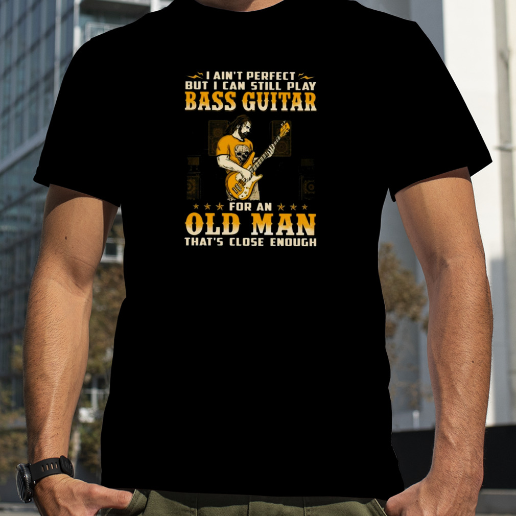 I Ain’t Perfect But I Can Still Play Bass Guitar For An Old Man That’s Close Enough Shirt