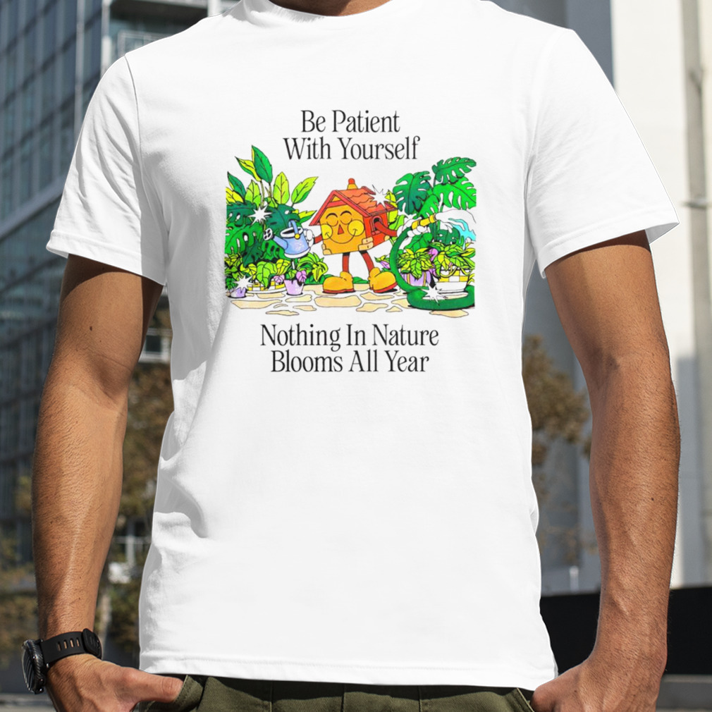 Be patient with yourself nothing in nature blooms all year shirt