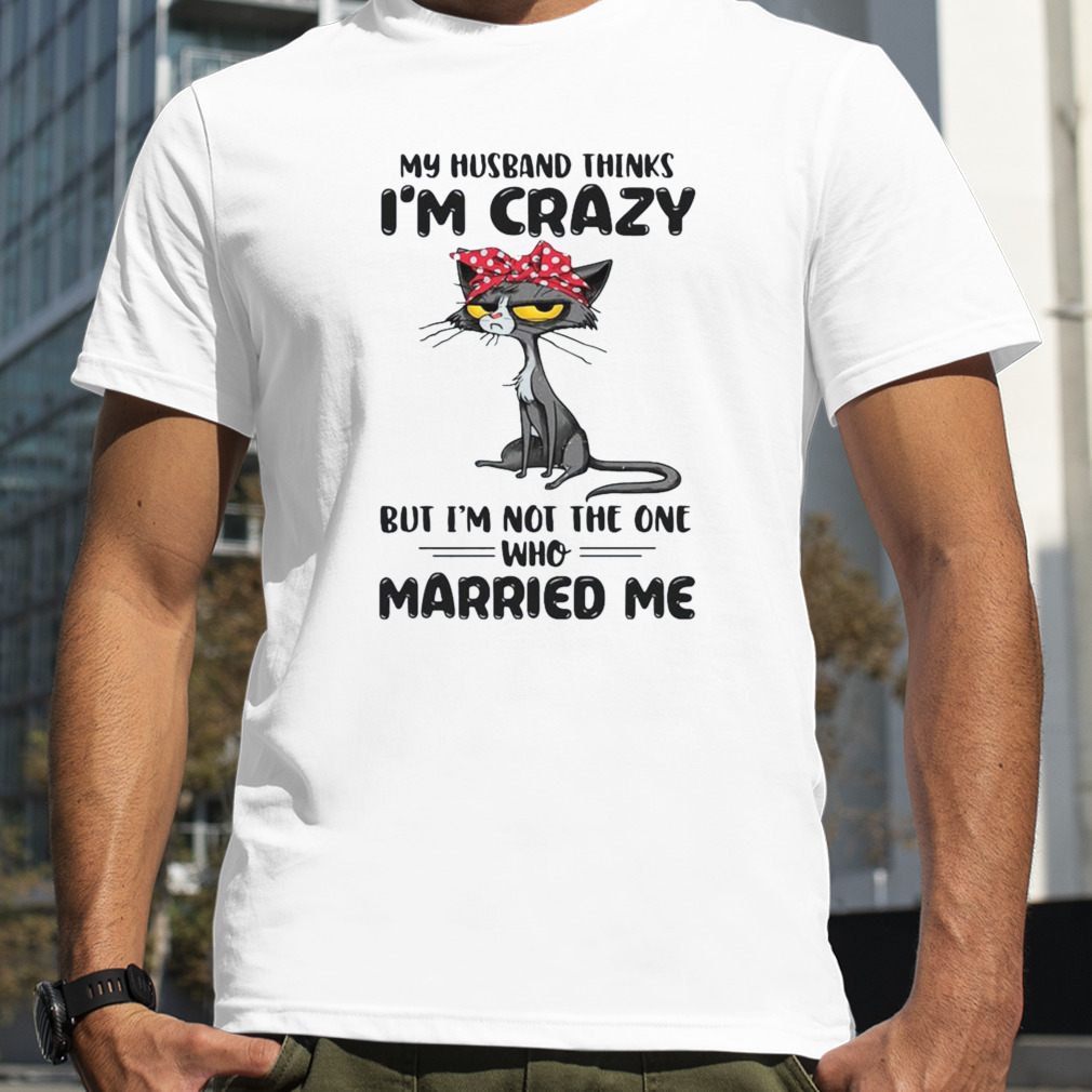 Black Cat My Husband Thinks I’m Crazy But I’m Not The One Who Married Me 2023 Shirt