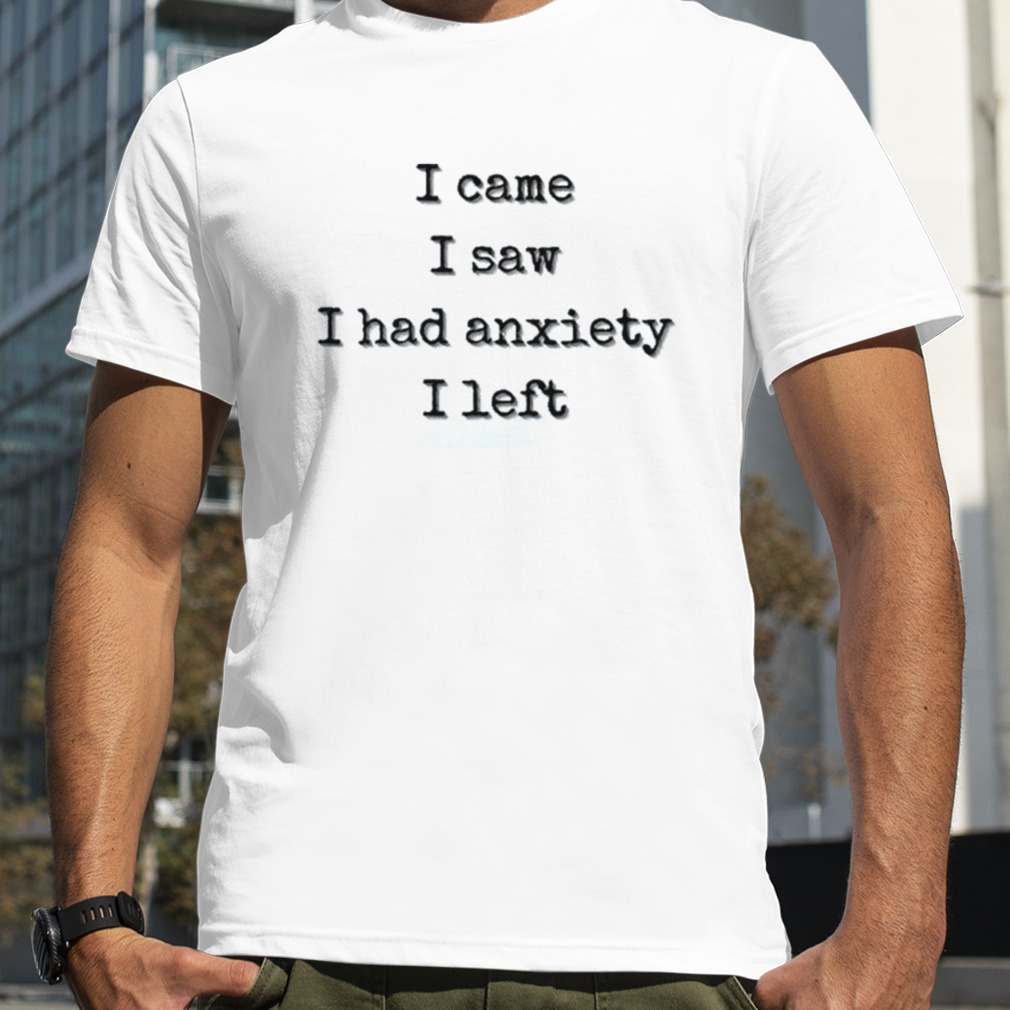 I Came I Saw I Had Anxiety I Left Shirt