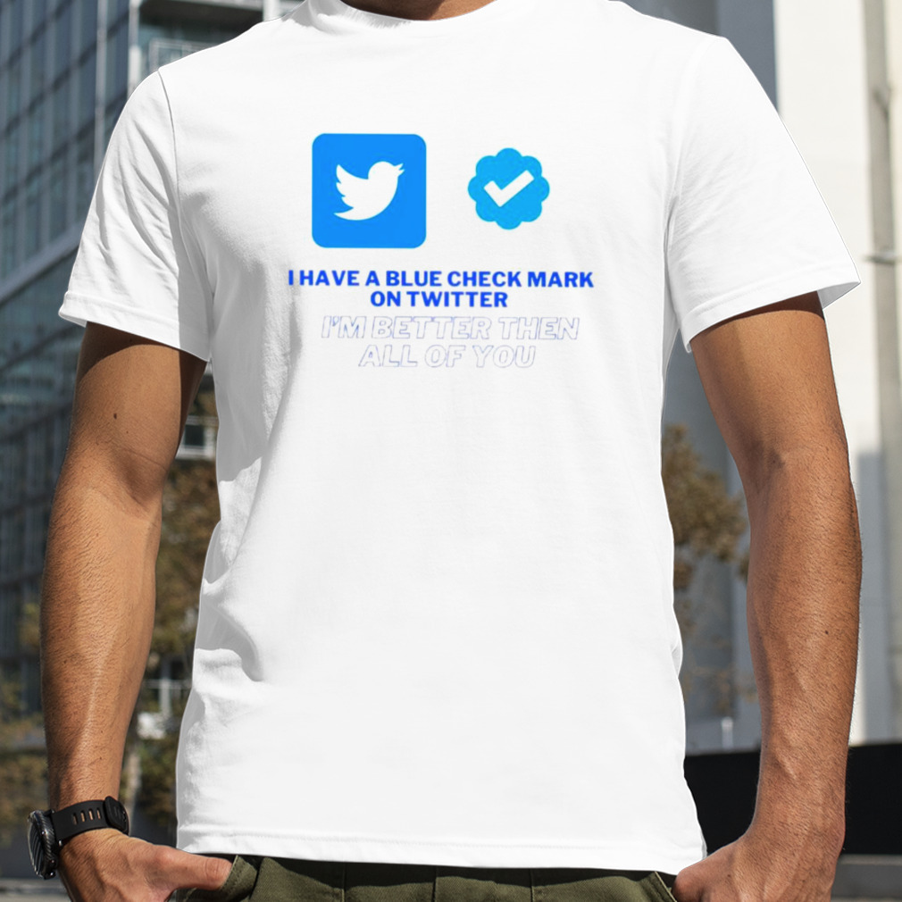 I have a blue check mark on Twitter I’m better then all of you shirt