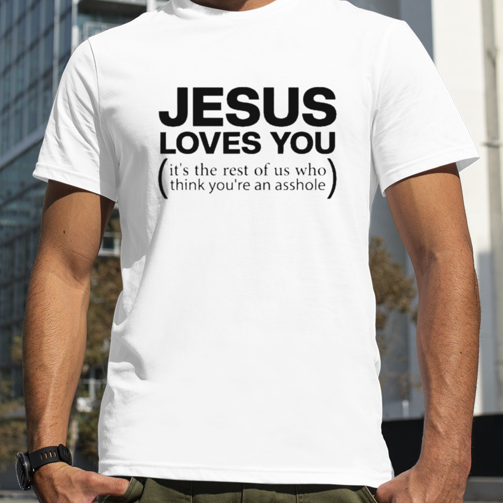 Jesus loves you it’s the rest of us who think you’re an asshole shirt