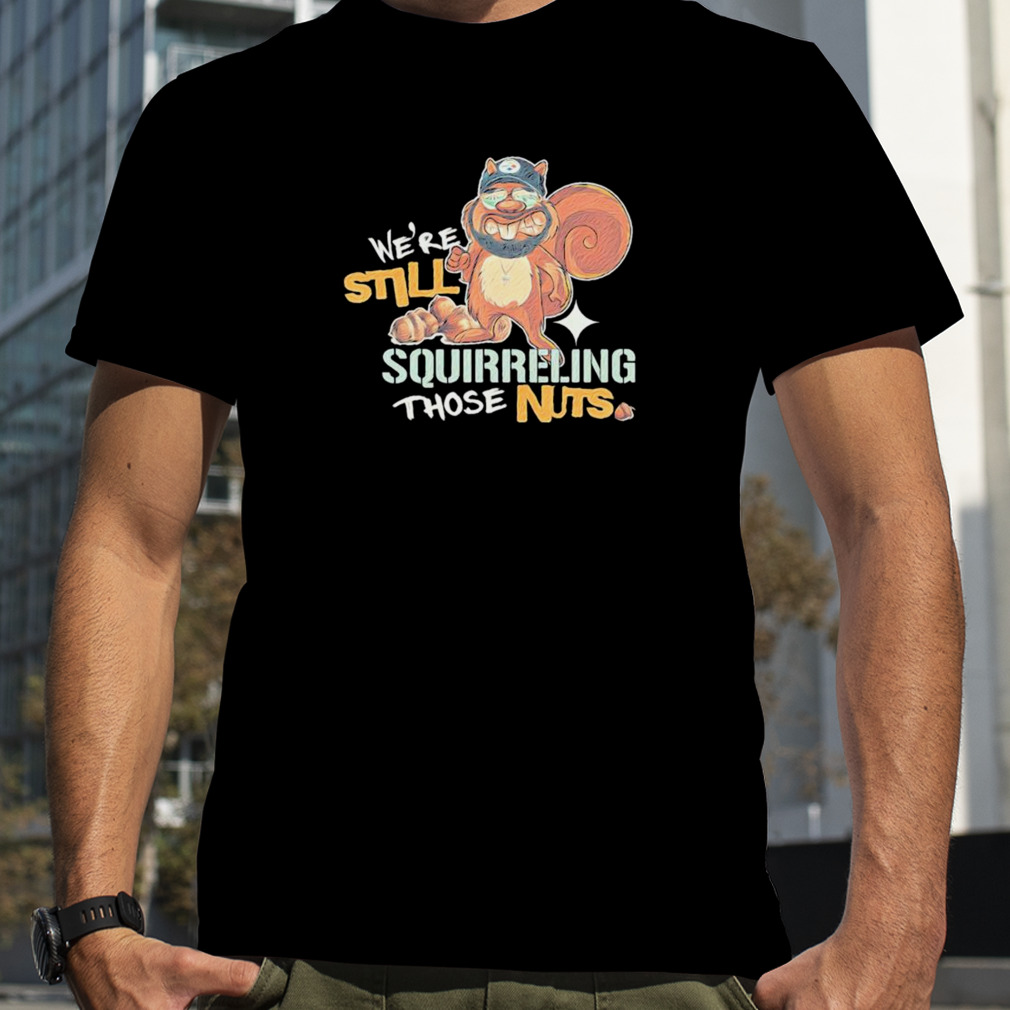 We’re Still Squirreling Those Nuts Shirt