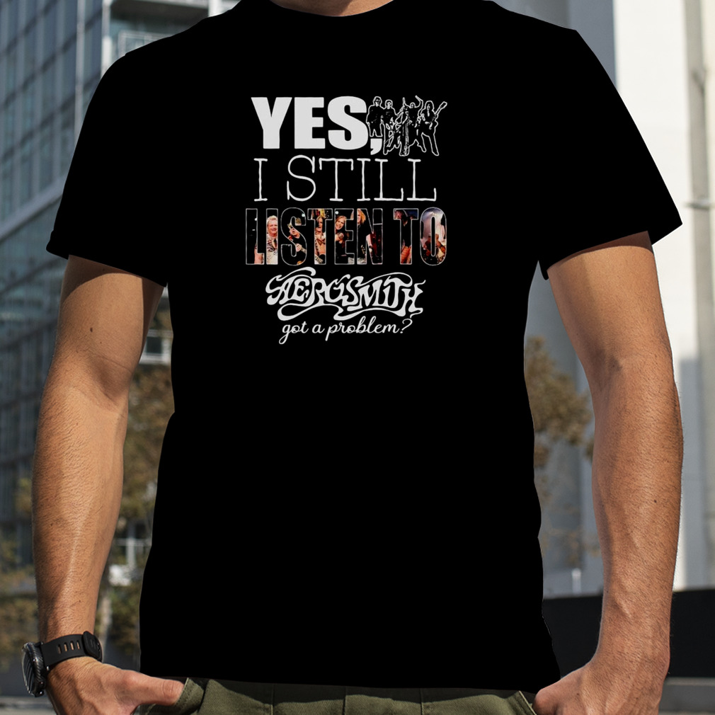Yes I Still Listen To Aerosmith Got A Problem 2023 Shirt