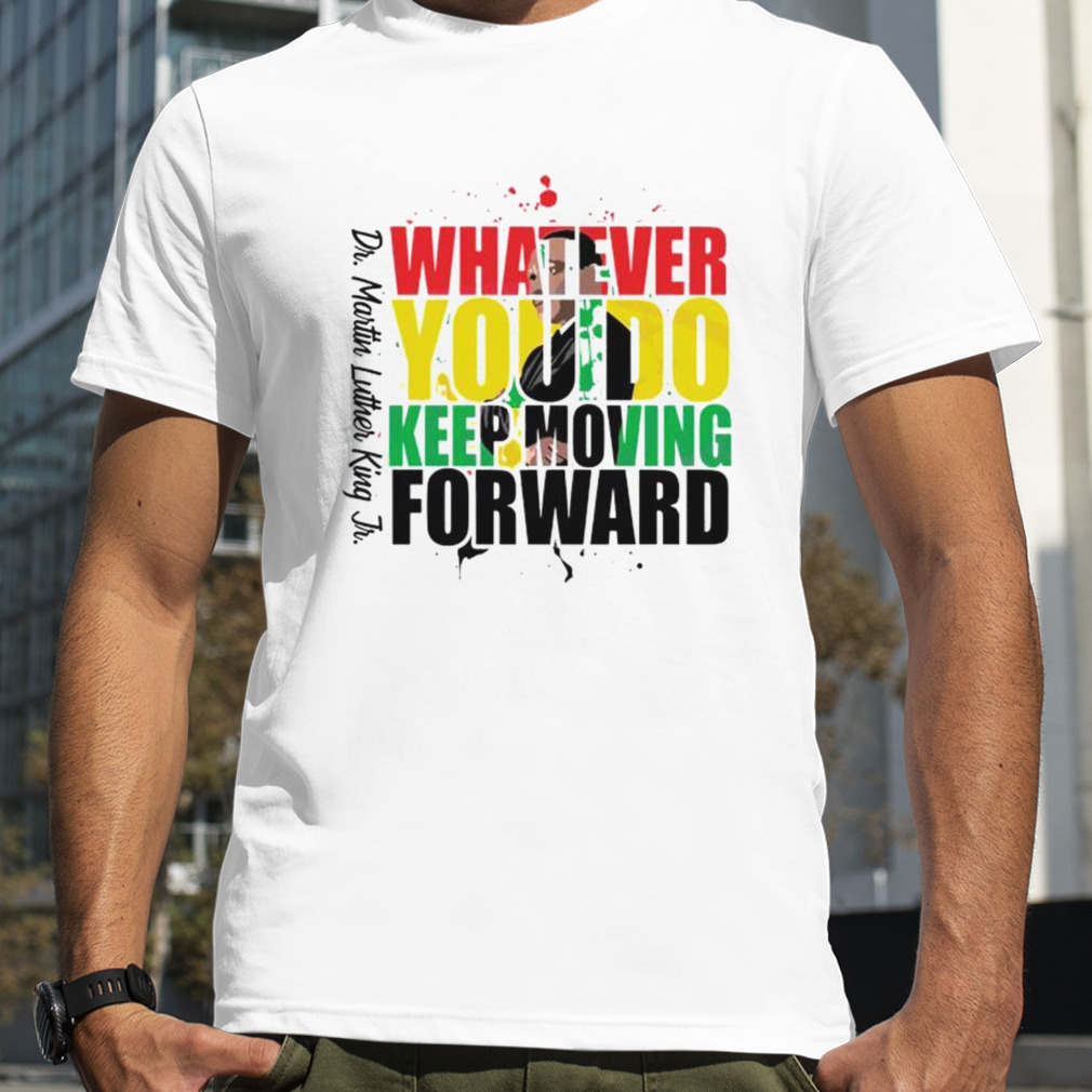 whatever you do keep moving forward Dr Martin Luther King Jr. shirt