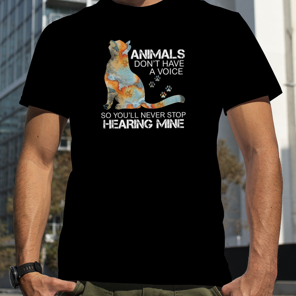 Cat Animals Don’t Have A Voice So You’ll Never Stop Hearing Mine Shirt