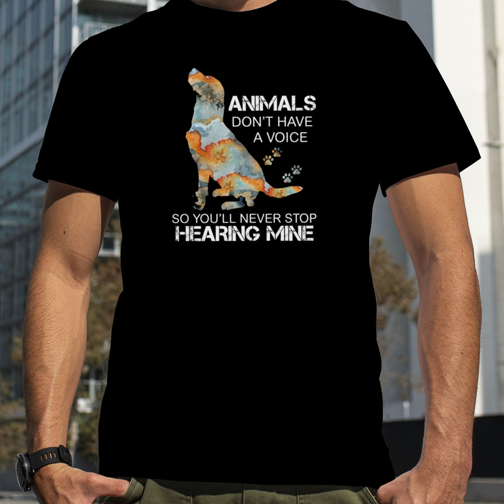 Dog Animals Don’t Have A Voice So You’ll Never Stop Hearing Mine Shirt