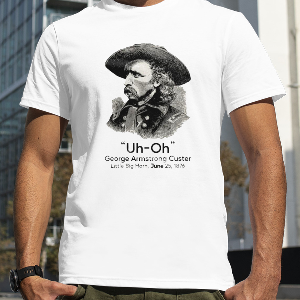 George Armstrong Custer little big horn Uh Oh shirt