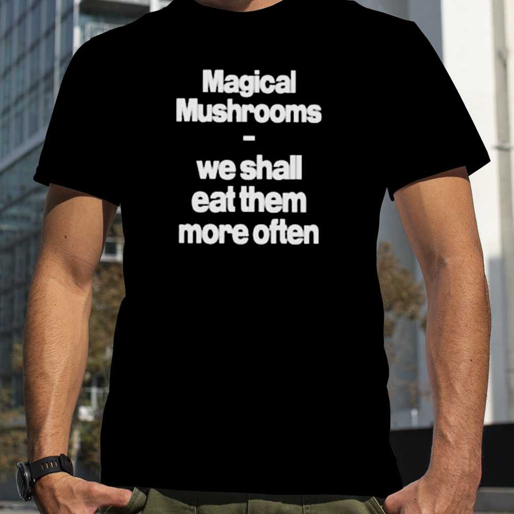 Magical Mushrooms We Shall Eat Them More Often Shirt