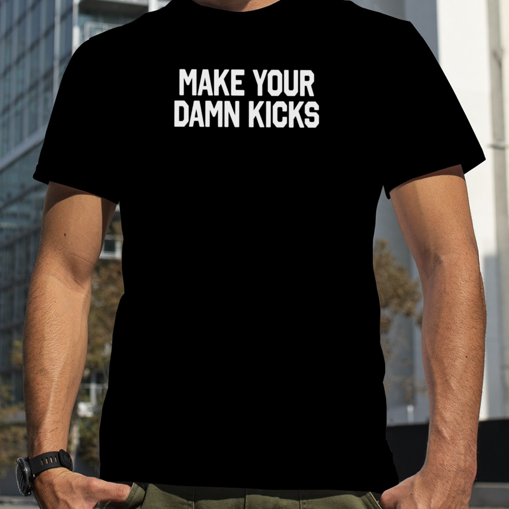 Make your damn kicks shirt