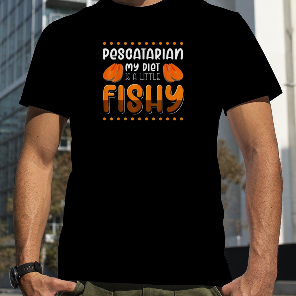 Pescatarian my diet is a little fishy shirt