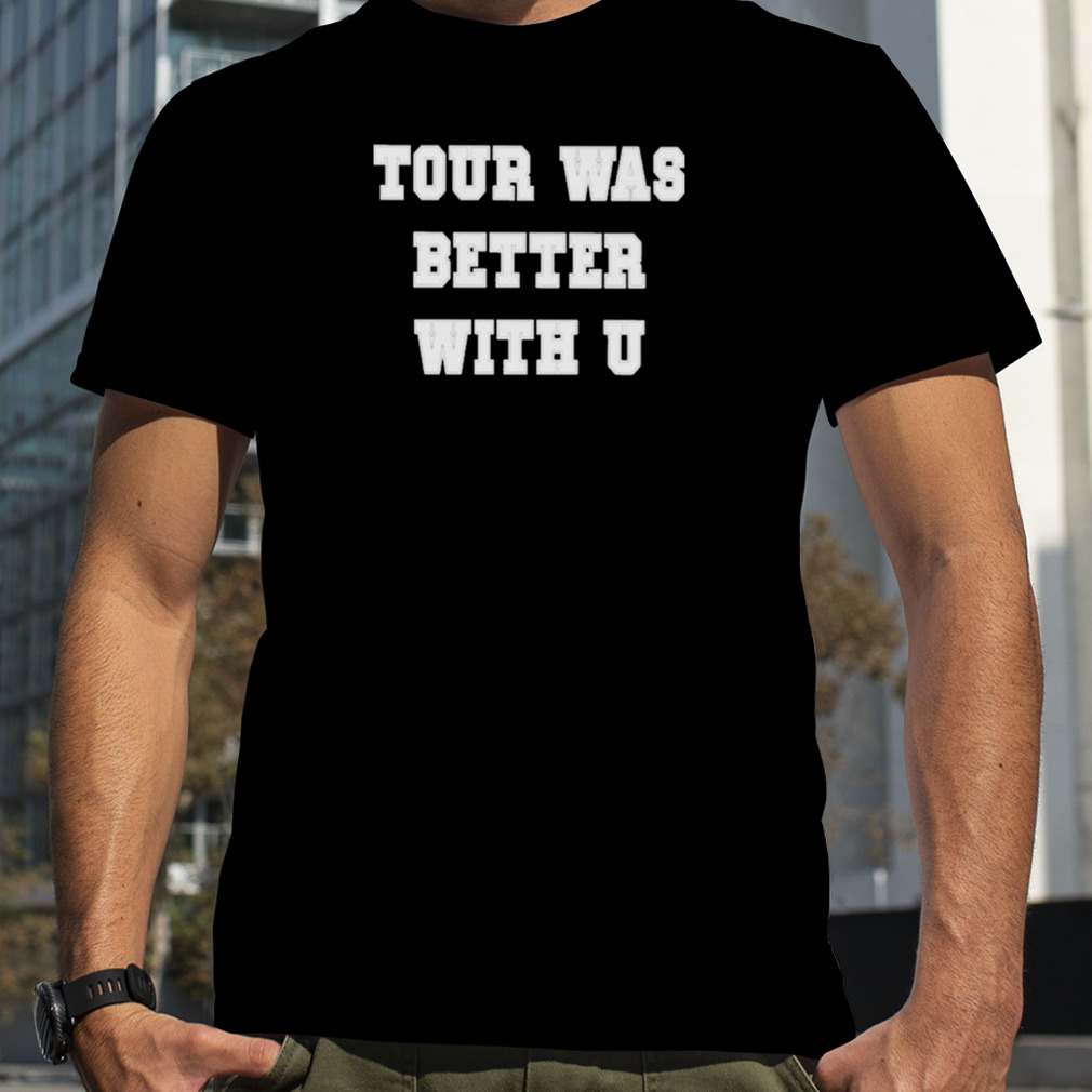 Tour was better with u shirt