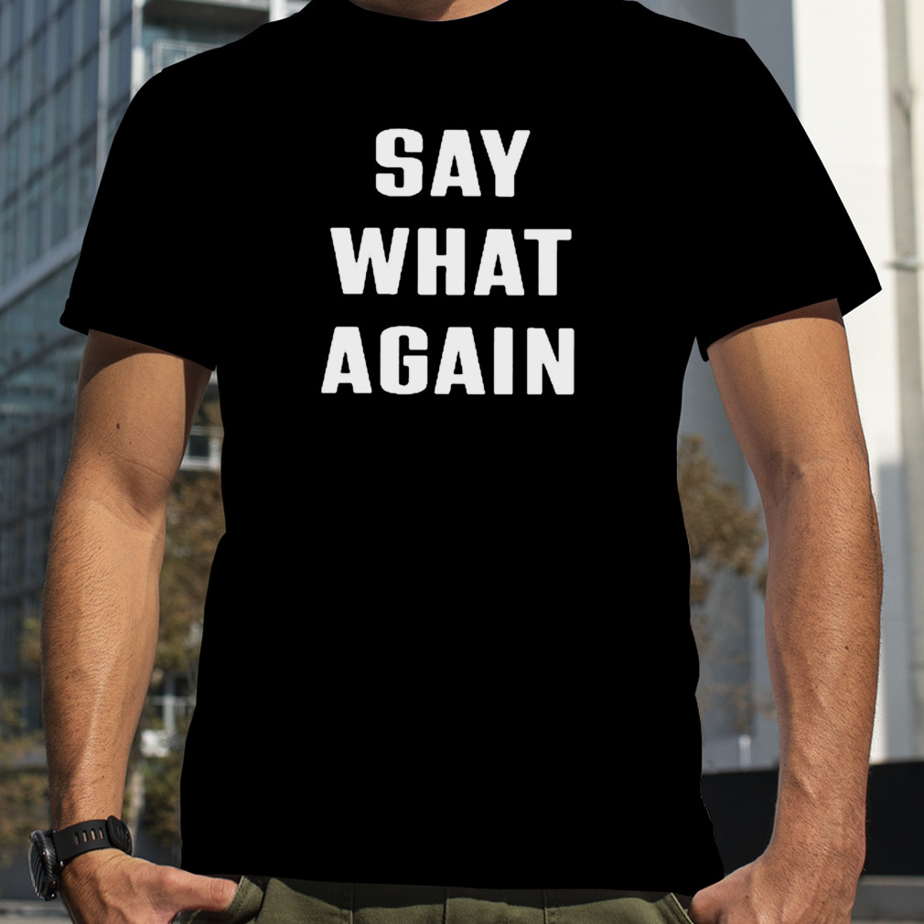 say what again T-shirt