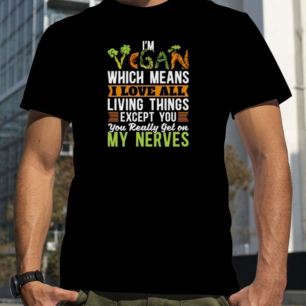 I’m vegan which means I love all living things except you you really get on my nerves shirt