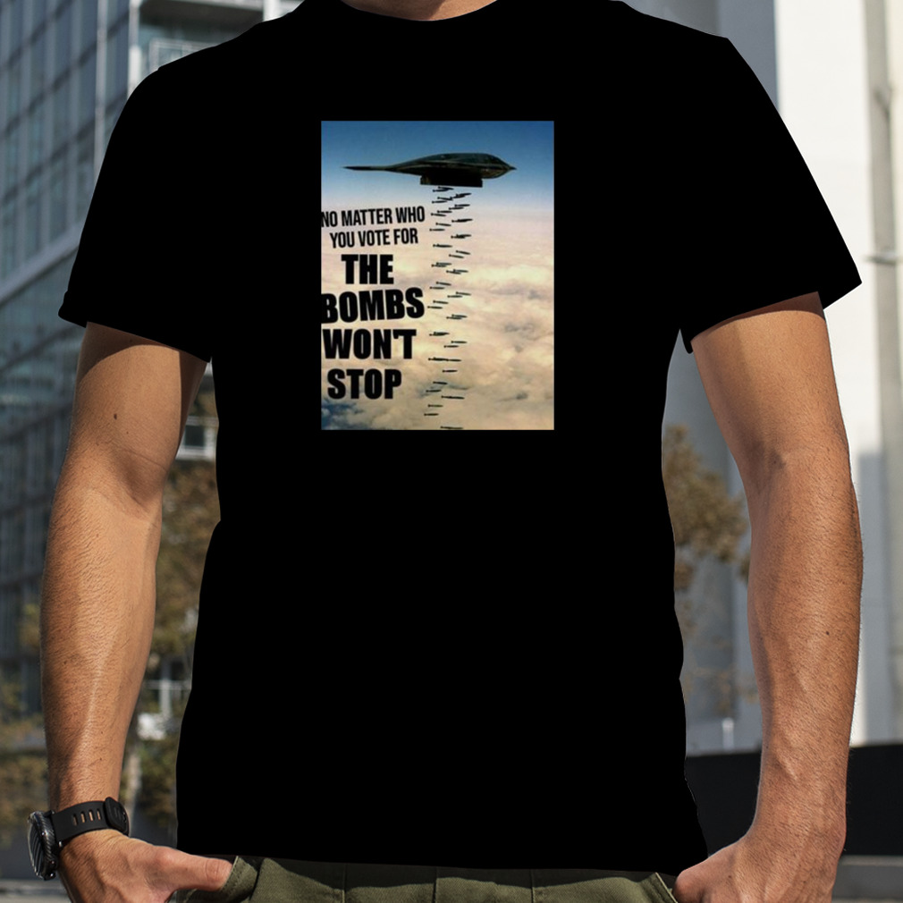 No Matter Who You Vote For The Bombs Won’t Stop Shirt