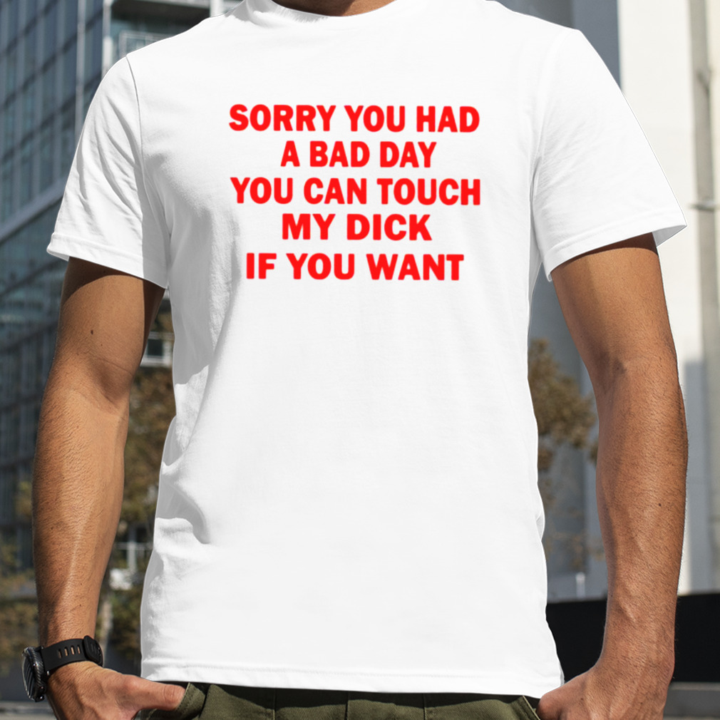 Sorry you had a bad day you can touch my dick if you want 2023 shirt
