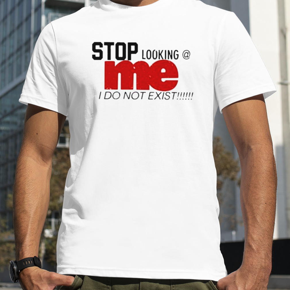Stop Looking Me I Do Not Exist Shirt