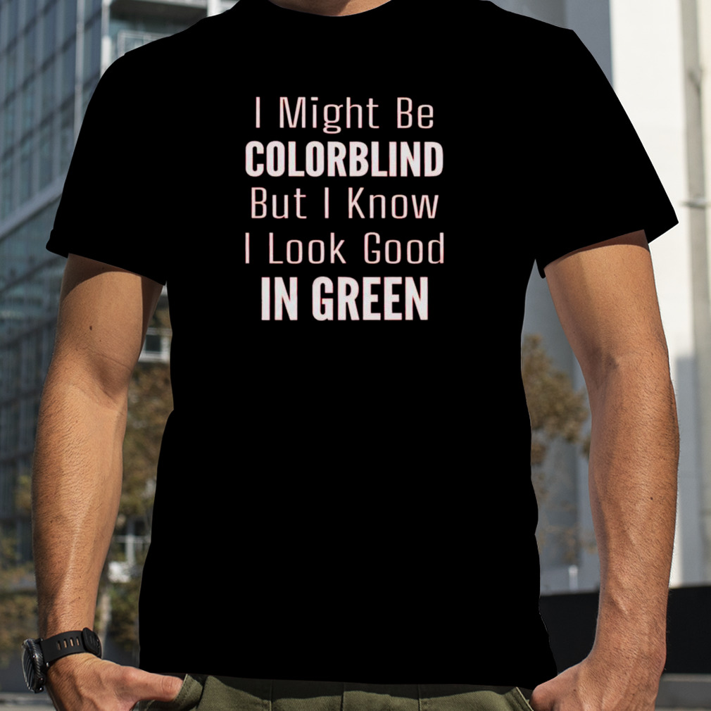 i might be colorblind but I know I look good in green shirt