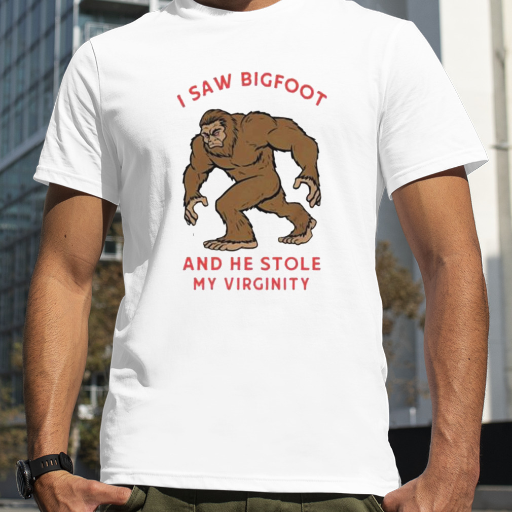 i saw Bigfoot and he stole my virginity shirt