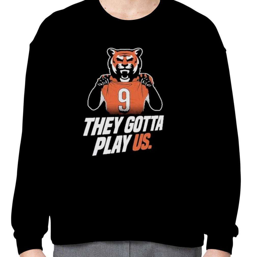 Official they gotta play us cincinnatI bengals Football 2023 T-shirt,  hoodie, tank top, sweater and long sleeve t-shirt