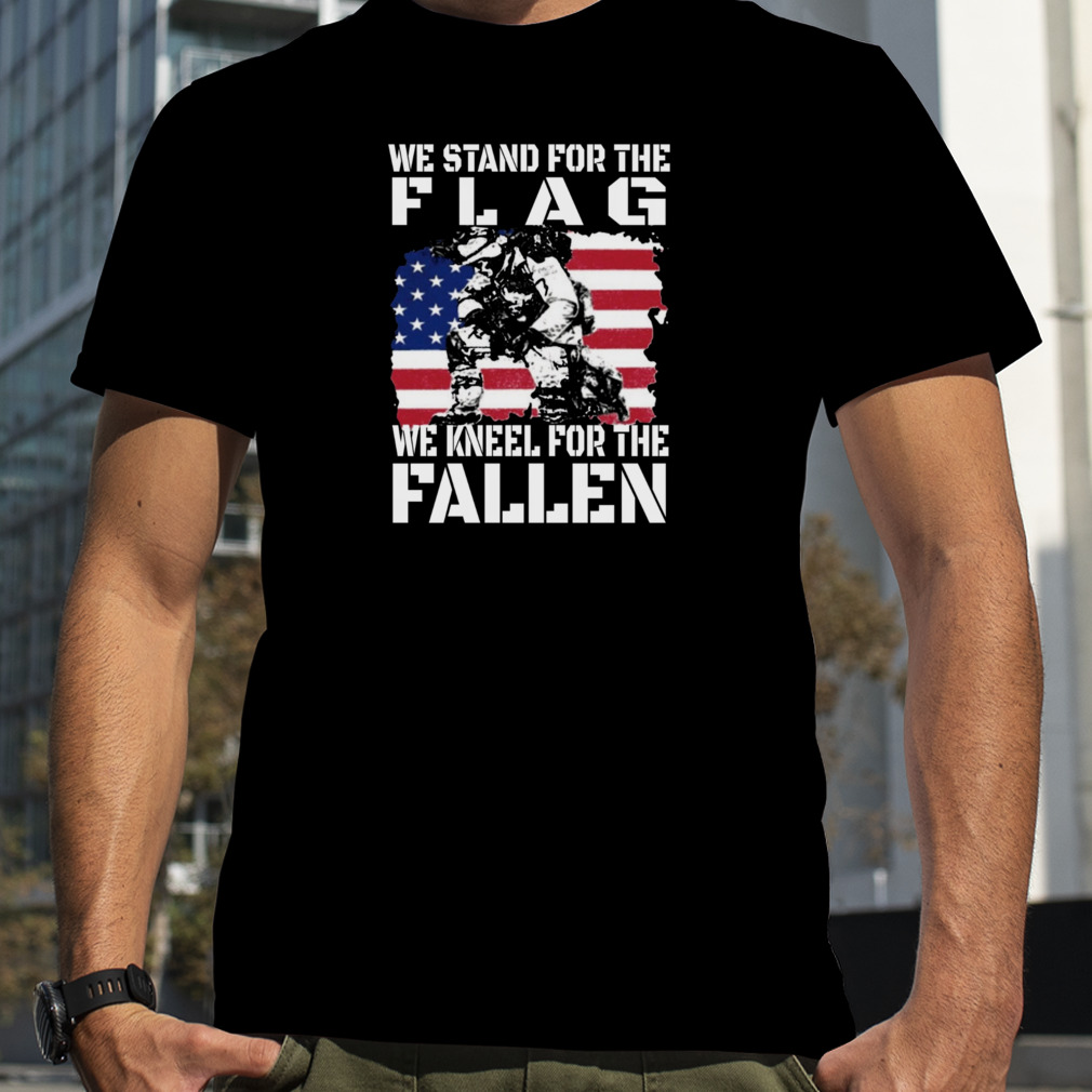 We Stand For The Flag We Kneel For The Fallen American Flag Shirt