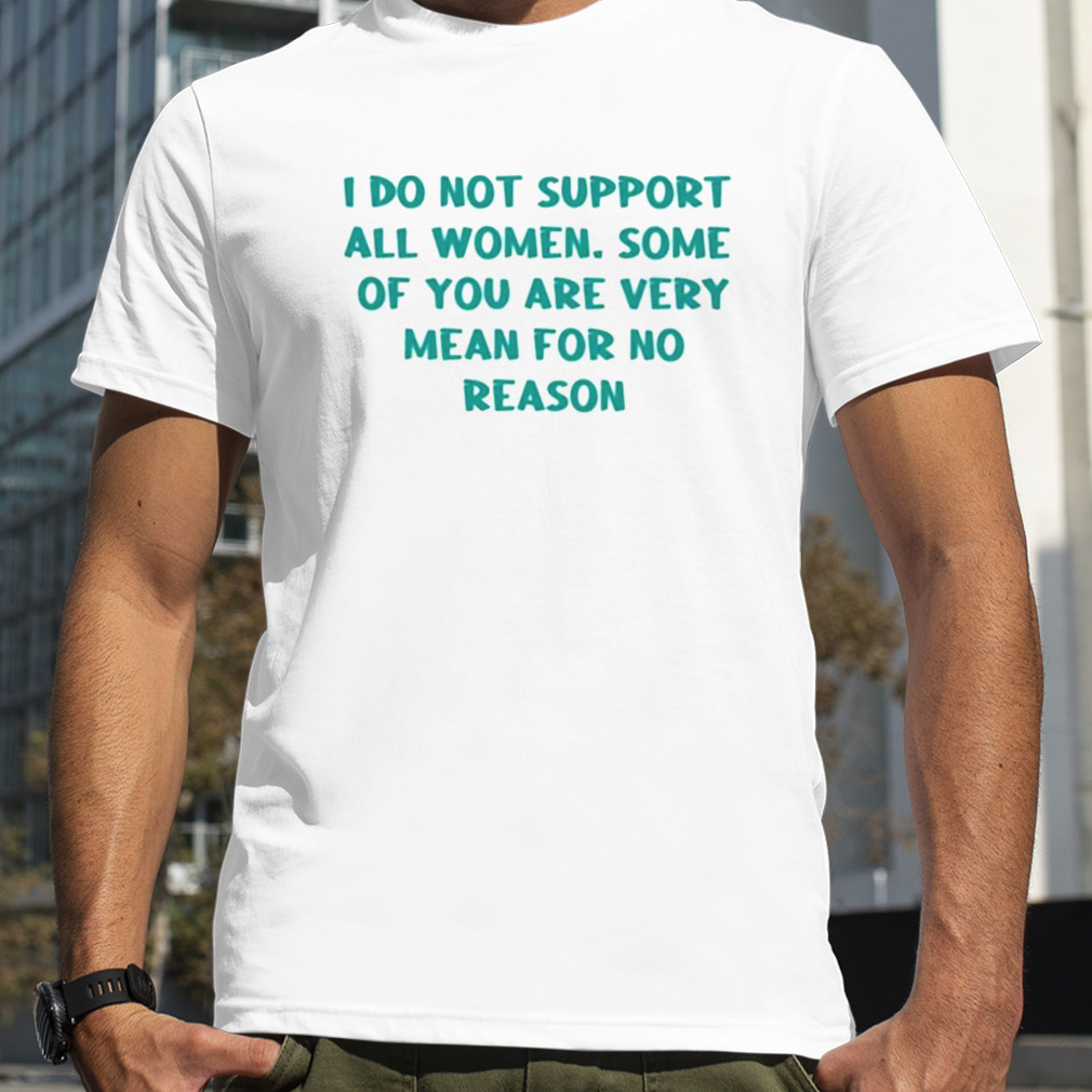 I do not support all women. some of you are very mean for no reason shirt