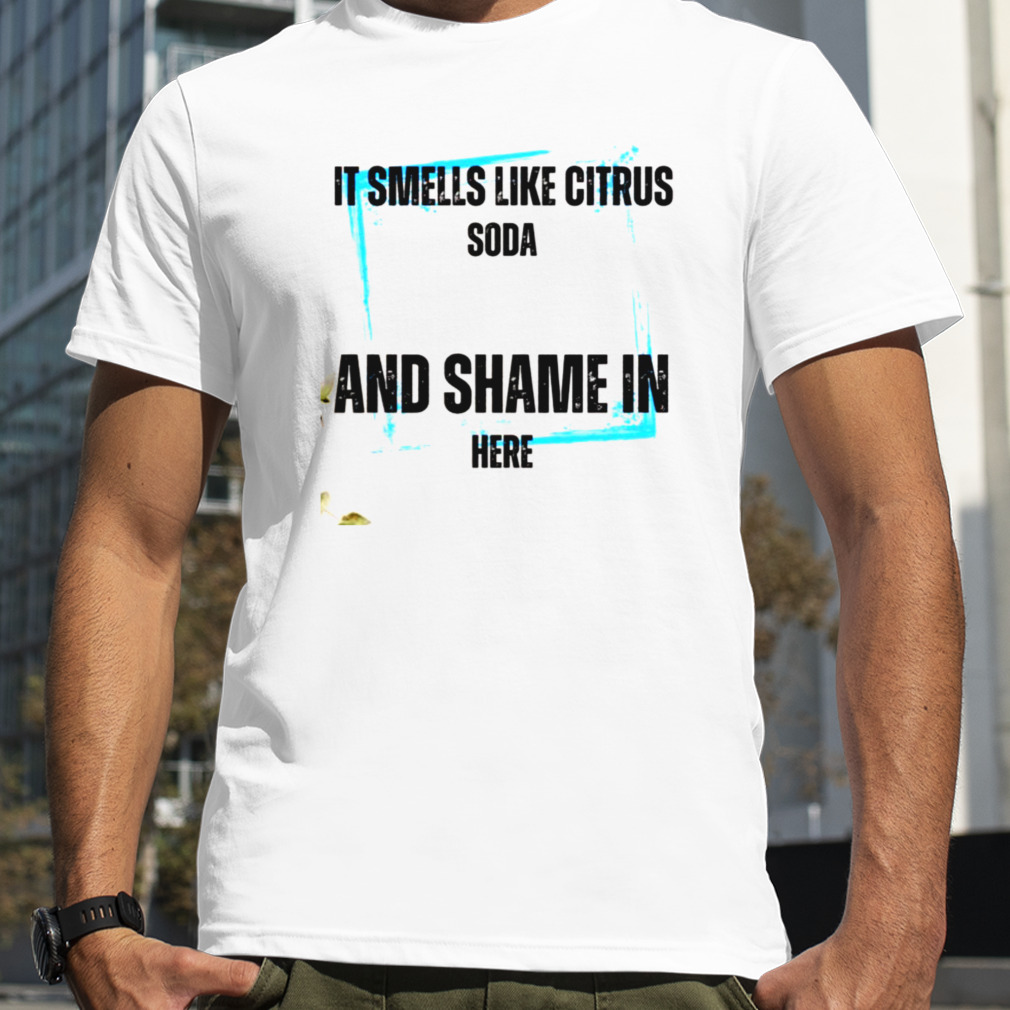 It Smells Like Citrus Soda And Shame In Here shirt