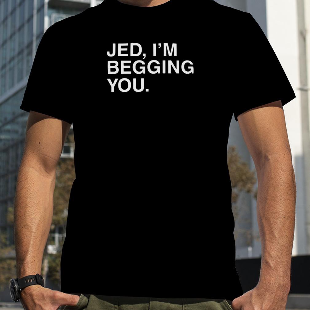 Jed I’m Begging You Shirt