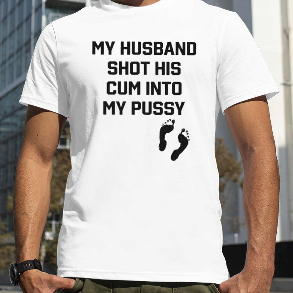 My Husband Shot His Cum Into My Pussy Shirt