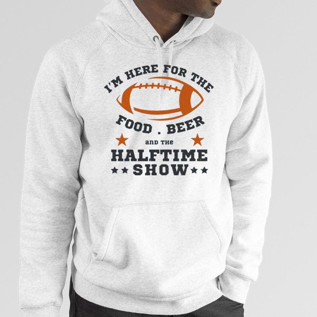 FREE shipping I'm here for the food beer and the halftime show Super Bowl  2023 shirt, Unisex tee, hoodie, sweater, v-neck and tank top