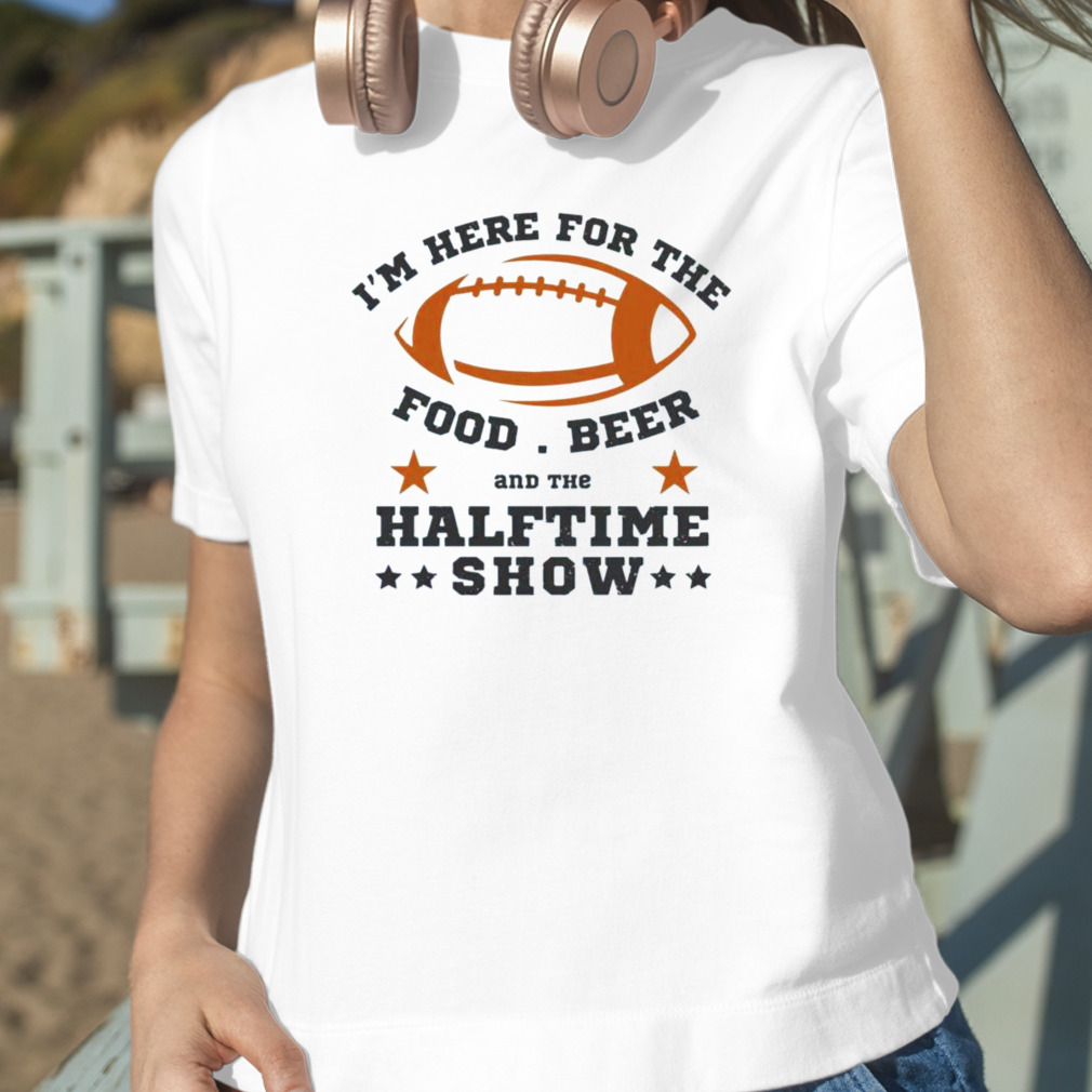 FREE shipping I'm here for the food beer and the halftime show Super Bowl  2023 shirt, Unisex tee, hoodie, sweater, v-neck and tank top