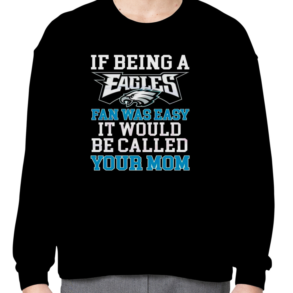 Philadelphia Eagles T Shirt, If Being A Eagles Fan Was Easy It Would Be  Called Your Mom - Bring Your Ideas, Thoughts And Imaginations Into Reality  Today