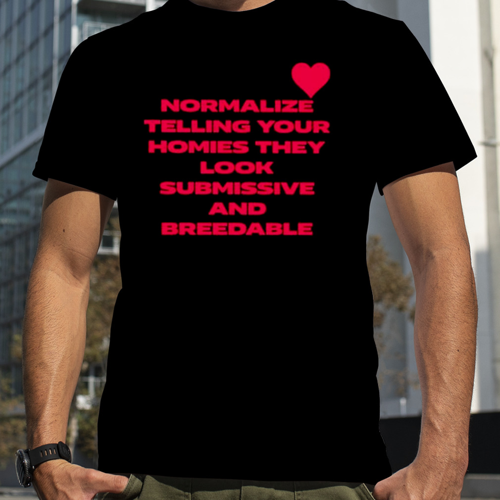 Normalize telling your homies they look submissive and breedable shirt
