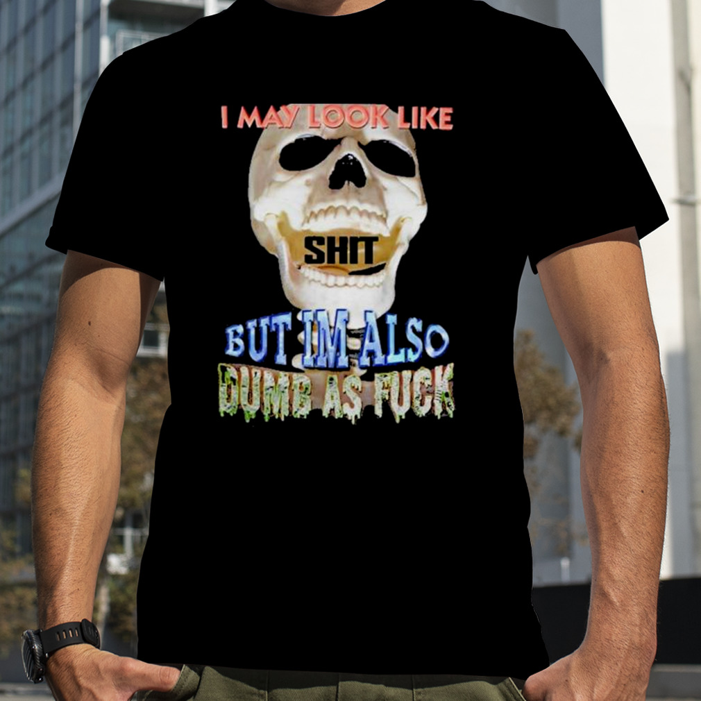 I May Look Like But I’m Also Dumb As Fuck shirt