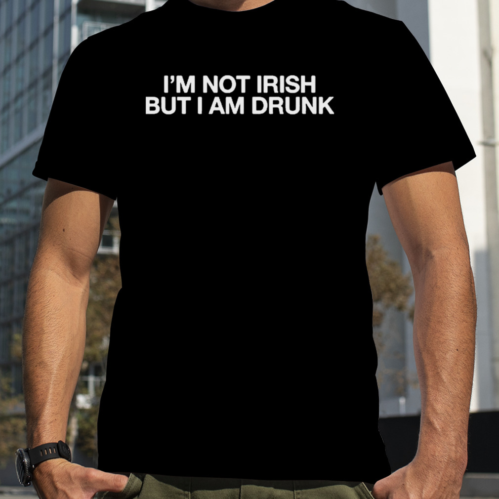 I’m Not Irish But I Am Drunk Shirt