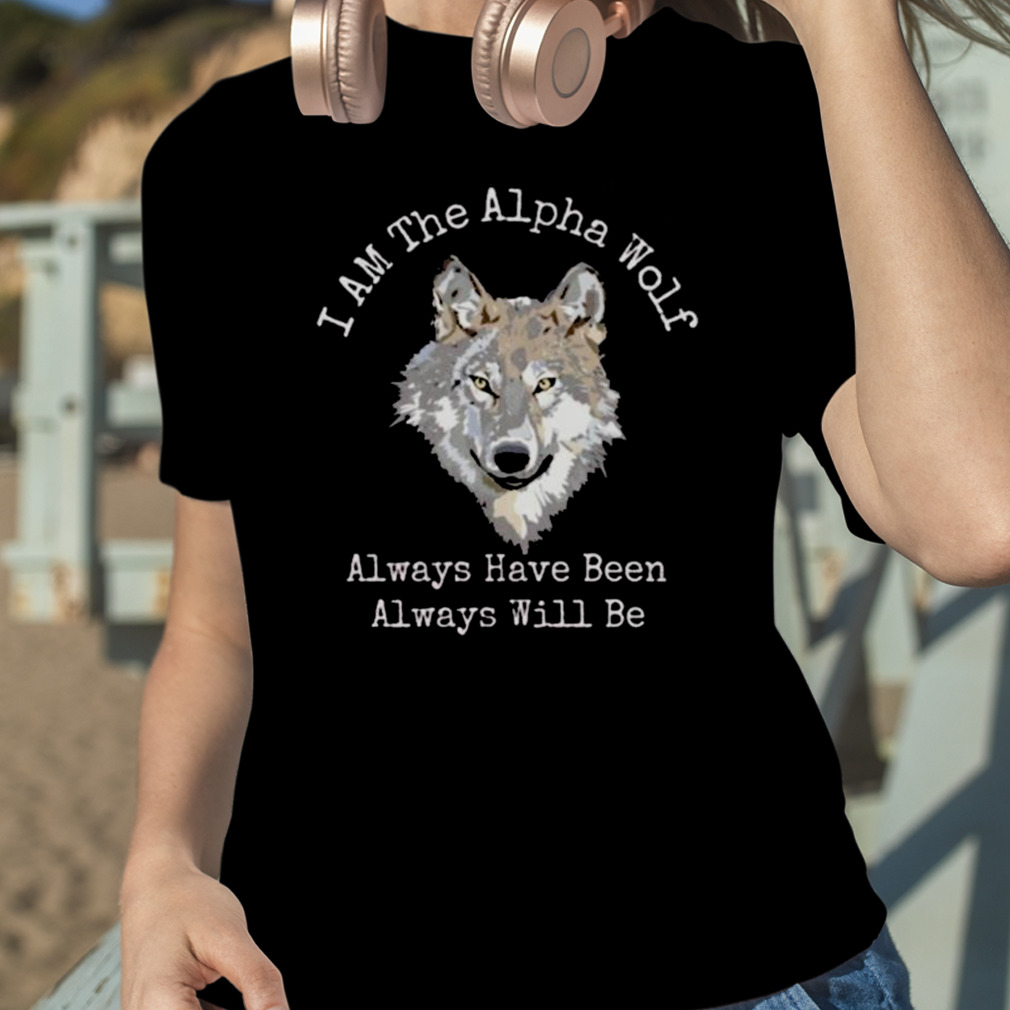 I Am The Alpha Wolf Always Have Been Always Will Be Shirt