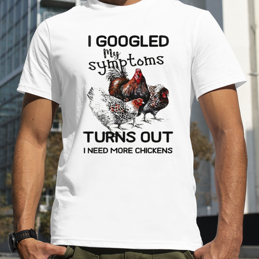 I googled my symptoms turns out I need more chickens shirt
