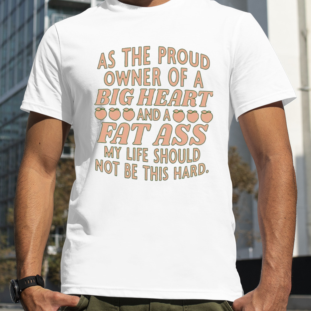 As the proud owner of a big heart and a fat ass my life should not be this hard T-shirt