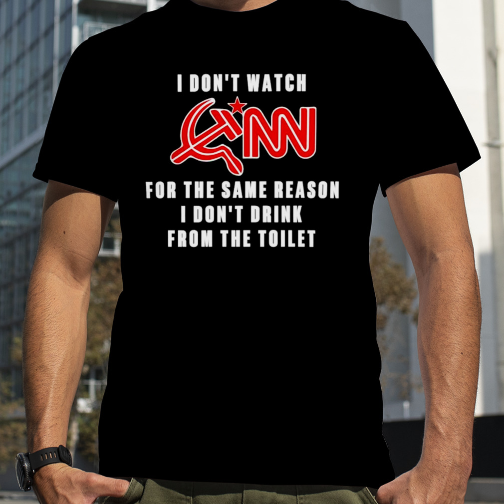 I don’t watch CNN for the same reason I don’t drink from the toilet shirt