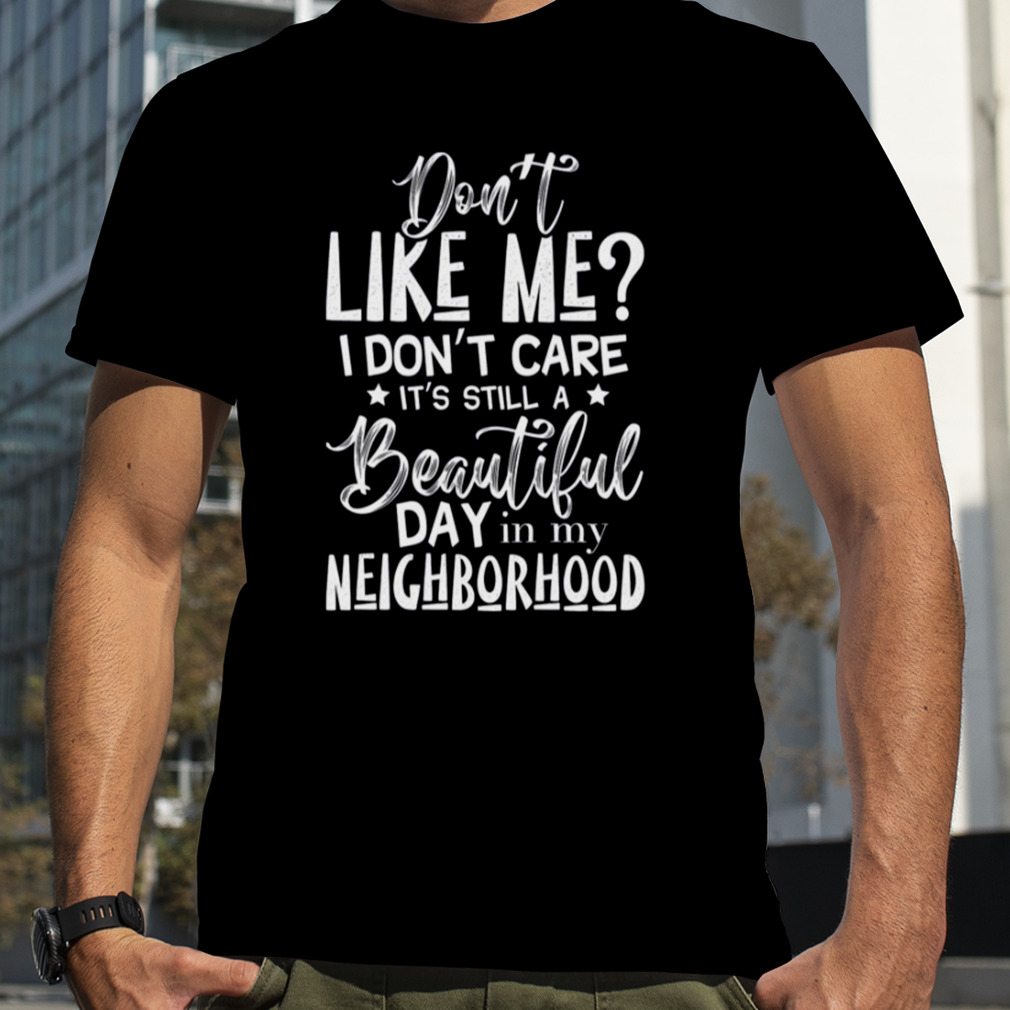 Don’t Like Me I Don’t Care It’s Still A Beautiful Day In My Neighborhood shirt